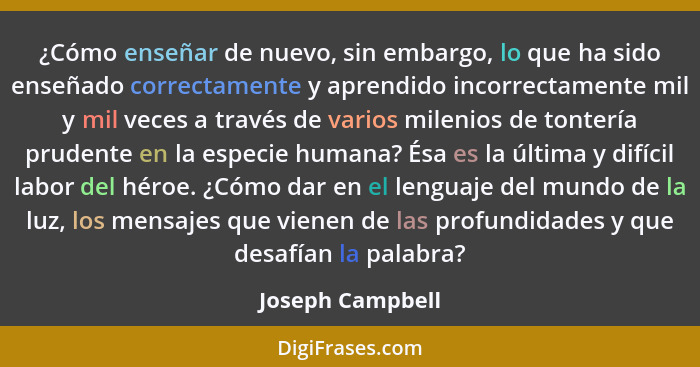 ¿Cómo enseñar de nuevo, sin embargo, lo que ha sido enseñado correctamente y aprendido incorrectamente mil y mil veces a través de v... - Joseph Campbell