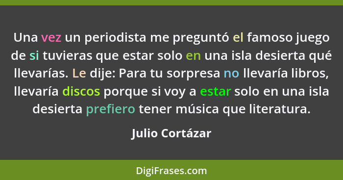 Una vez un periodista me preguntó el famoso juego de si tuvieras que estar solo en una isla desierta qué llevarías. Le dije: Para tu... - Julio Cortázar