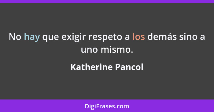 No hay que exigir respeto a los demás sino a uno mismo.... - Katherine Pancol