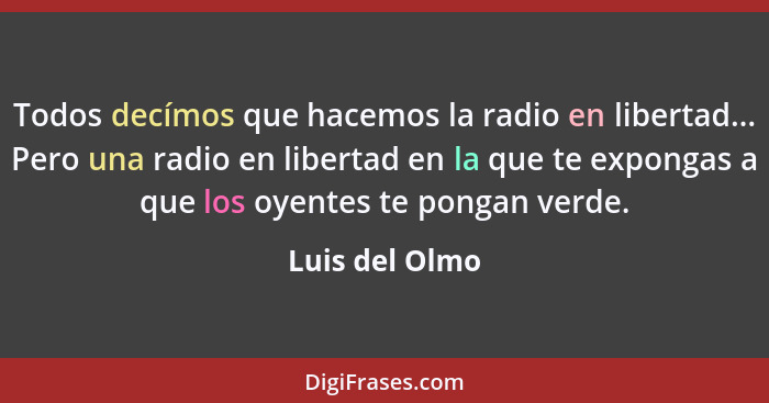 Todos decímos que hacemos la radio en libertad... Pero una radio en libertad en la que te expongas a que los oyentes te pongan verde.... - Luis del Olmo