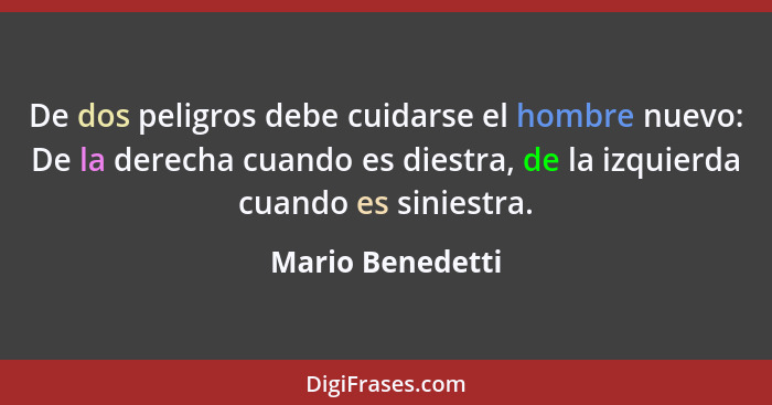 De dos peligros debe cuidarse el hombre nuevo: De la derecha cuando es diestra, de la izquierda cuando es siniestra.... - Mario Benedetti