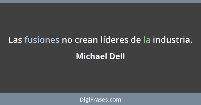 Las fusiones no crean líderes de la industria.... - Michael Dell