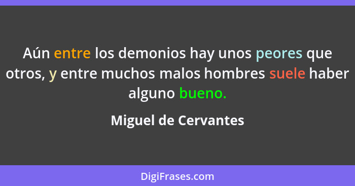 Aún entre los demonios hay unos peores que otros, y entre muchos malos hombres suele haber alguno bueno.... - Miguel de Cervantes