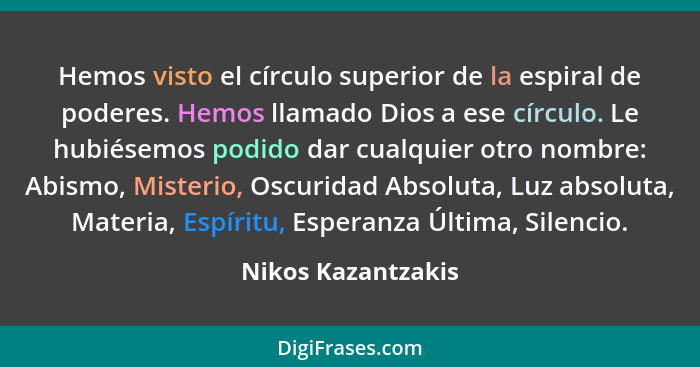 Hemos visto el círculo superior de la espiral de poderes. Hemos llamado Dios a ese círculo. Le hubiésemos podido dar cualquier otr... - Nikos Kazantzakis