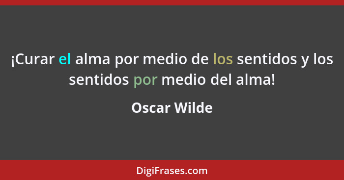 ¡Curar el alma por medio de los sentidos y los sentidos por medio del alma!... - Oscar Wilde