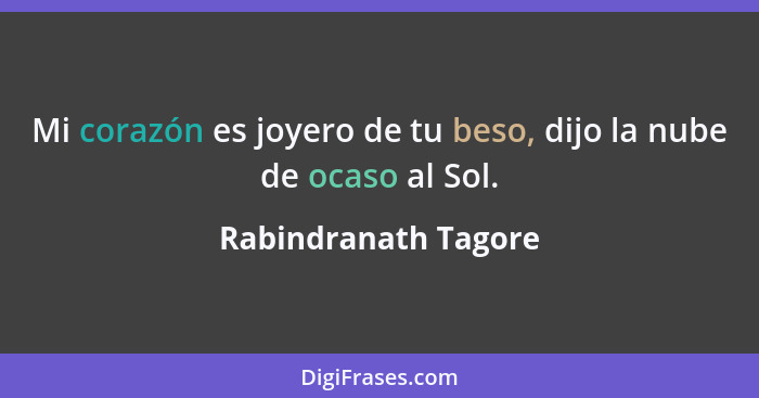 Mi corazón es joyero de tu beso, dijo la nube de ocaso al Sol.... - Rabindranath Tagore