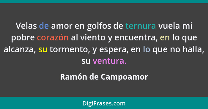 Velas de amor en golfos de ternura vuela mi pobre corazón al viento y encuentra, en lo que alcanza, su tormento, y espera, en lo... - Ramón de Campoamor