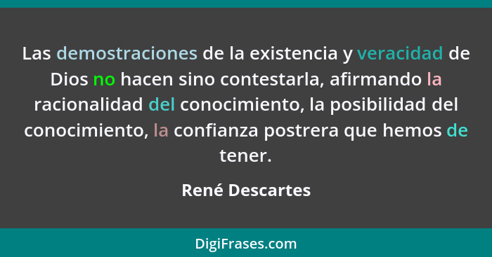 Las demostraciones de la existencia y veracidad de Dios no hacen sino contestarla, afirmando la racionalidad del conocimiento, la pos... - René Descartes