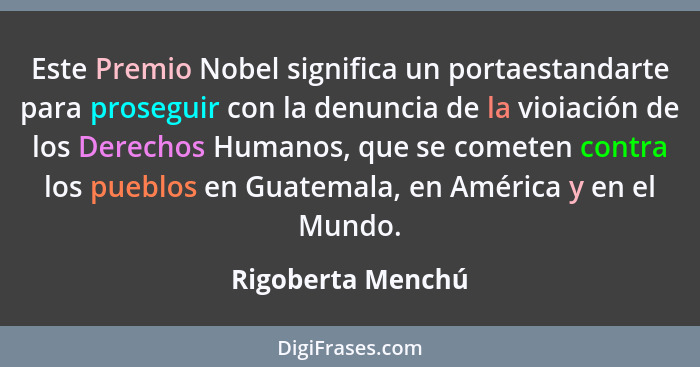 Este Premio Nobel significa un portaestandarte para proseguir con la denuncia de la vioiación de los Derechos Humanos, que se comet... - Rigoberta Menchú