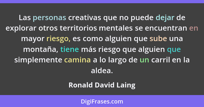 Las personas creativas que no puede dejar de explorar otros territorios mentales se encuentran en mayor riesgo, es como alguien q... - Ronald David Laing