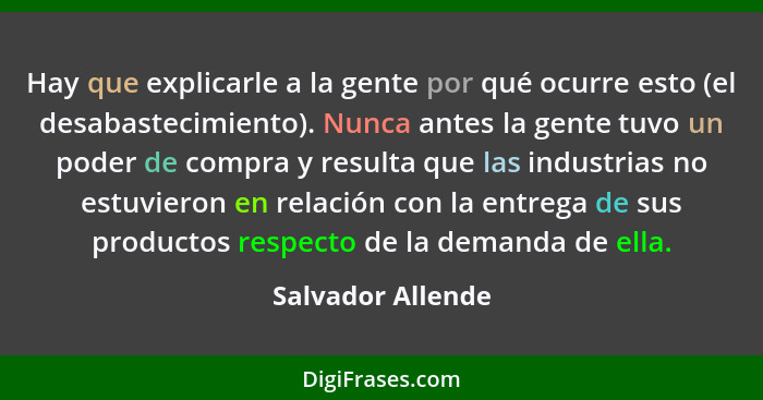 Hay que explicarle a la gente por qué ocurre esto (el desabastecimiento). Nunca antes la gente tuvo un poder de compra y resulta qu... - Salvador Allende