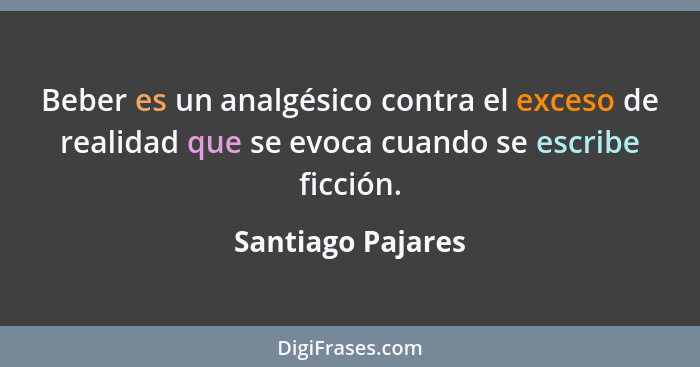 Beber es un analgésico contra el exceso de realidad que se evoca cuando se escribe ficción.... - Santiago Pajares