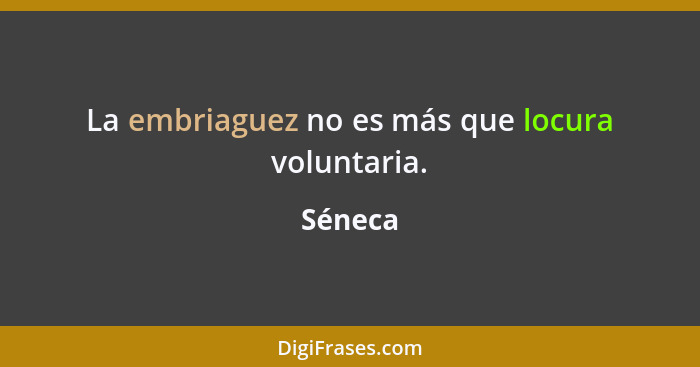 La embriaguez no es más que locura voluntaria.... - Séneca