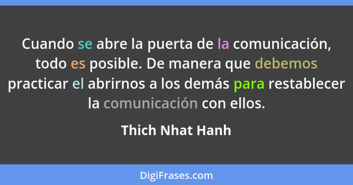Cuando se abre la puerta de la comunicación, todo es posible. De manera que debemos practicar el abrirnos a los demás para restablec... - Thich Nhat Hanh