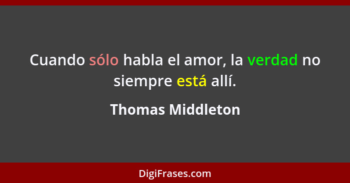 Cuando sólo habla el amor, la verdad no siempre está allí.... - Thomas Middleton