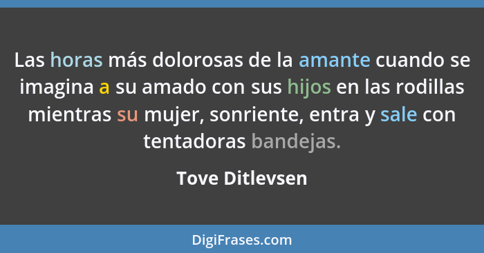 Las horas más dolorosas de la amante cuando se imagina a su amado con sus hijos en las rodillas mientras su mujer, sonriente, entra y... - Tove Ditlevsen