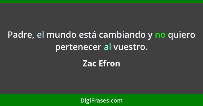 Padre, el mundo está cambiando y no quiero pertenecer al vuestro.... - Zac Efron