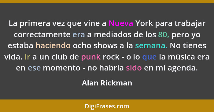 La primera vez que vine a Nueva York para trabajar correctamente era a mediados de los 80, pero yo estaba haciendo ocho shows a la sema... - Alan Rickman