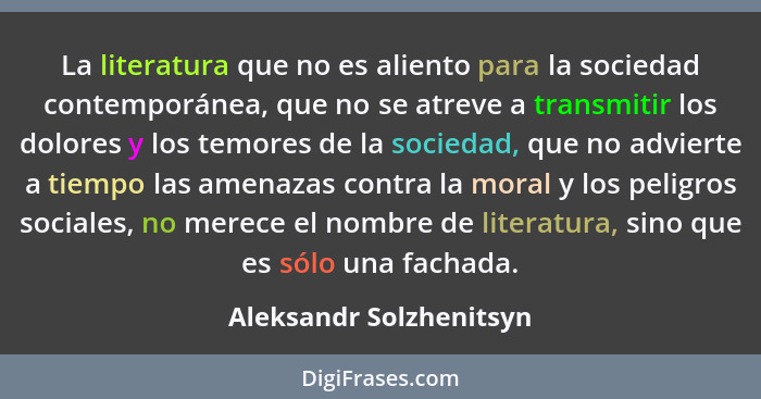 La literatura que no es aliento para la sociedad contemporánea, que no se atreve a transmitir los dolores y los temores de la... - Aleksandr Solzhenitsyn