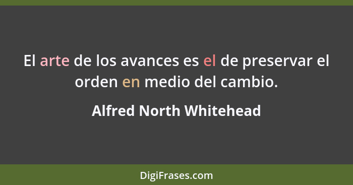 El arte de los avances es el de preservar el orden en medio del cambio.... - Alfred North Whitehead