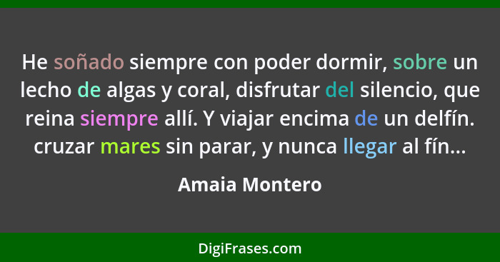 He soñado siempre con poder dormir, sobre un lecho de algas y coral, disfrutar del silencio, que reina siempre allí. Y viajar encima d... - Amaia Montero