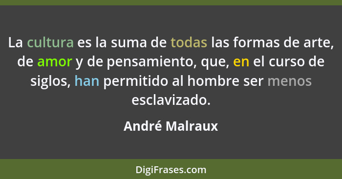 La cultura es la suma de todas las formas de arte, de amor y de pensamiento, que, en el curso de siglos, han permitido al hombre ser m... - André Malraux