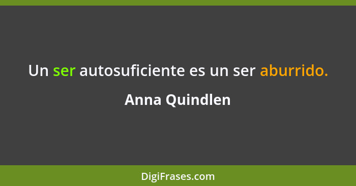 Un ser autosuficiente es un ser aburrido.... - Anna Quindlen