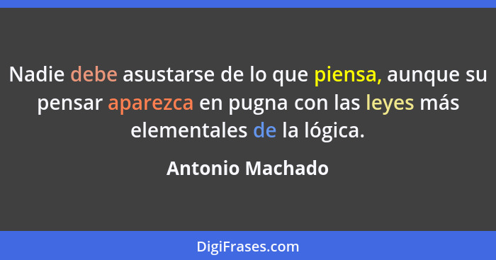 Nadie debe asustarse de lo que piensa, aunque su pensar aparezca en pugna con las leyes más elementales de la lógica.... - Antonio Machado