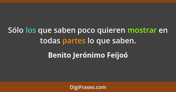 Sólo los que saben poco quieren mostrar en todas partes lo que saben.... - Benito Jerónimo Feijoó