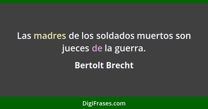 Las madres de los soldados muertos son jueces de la guerra.... - Bertolt Brecht