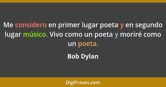 Me considero en primer lugar poeta y en segundo lugar músico. Vivo como un poeta y moriré como un poeta.... - Bob Dylan