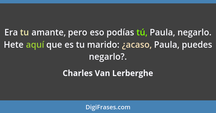 Era tu amante, pero eso podías tú, Paula, negarlo. Hete aquí que es tu marido: ¿acaso, Paula, puedes negarlo?.... - Charles Van Lerberghe