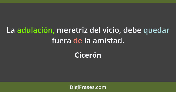 La adulación, meretriz del vicio, debe quedar fuera de la amistad.... - Cicerón