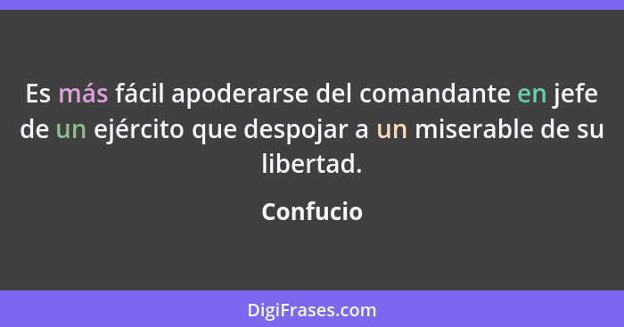 Es más fácil apoderarse del comandante en jefe de un ejército que despojar a un miserable de su libertad.... - Confucio