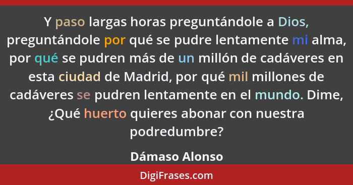 Y paso largas horas preguntándole a Dios, preguntándole por qué se pudre lentamente mi alma, por qué se pudren más de un millón de cad... - Dámaso Alonso