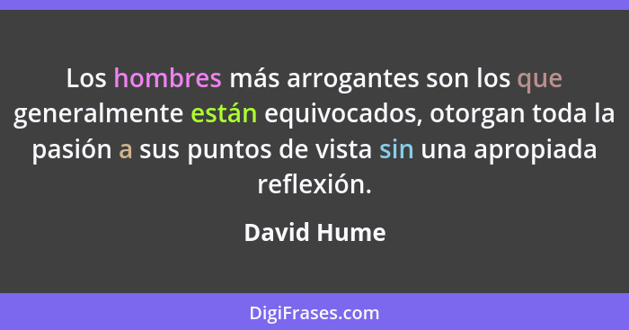 Los hombres más arrogantes son los que generalmente están equivocados, otorgan toda la pasión a sus puntos de vista sin una apropiada ref... - David Hume