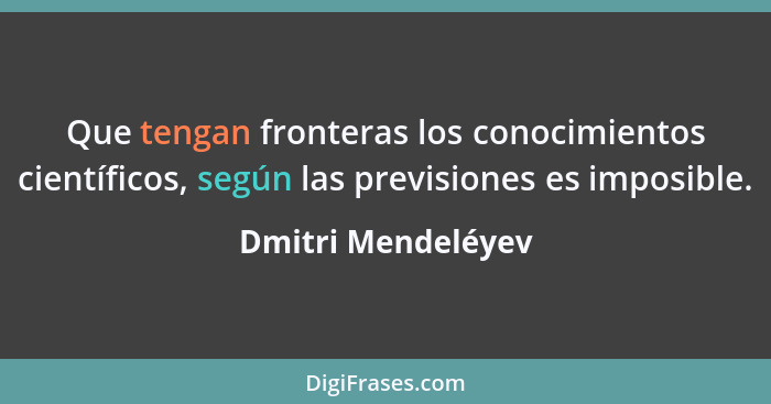 Que tengan fronteras los conocimientos científicos, según las previsiones es imposible.... - Dmitri Mendeléyev