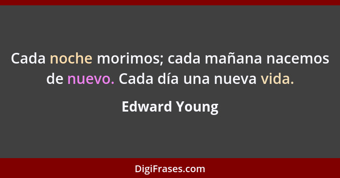 Cada noche morimos; cada mañana nacemos de nuevo. Cada día una nueva vida.... - Edward Young