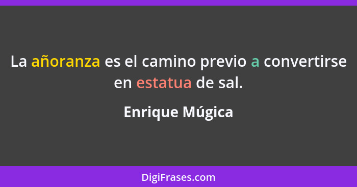 La añoranza es el camino previo a convertirse en estatua de sal.... - Enrique Múgica