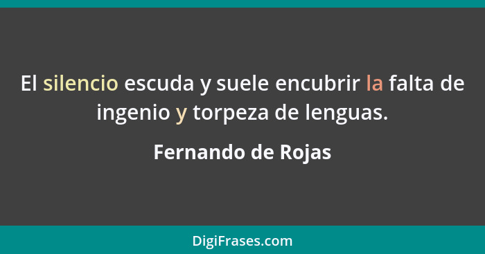 El silencio escuda y suele encubrir la falta de ingenio y torpeza de lenguas.... - Fernando de Rojas