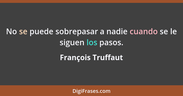 No se puede sobrepasar a nadie cuando se le siguen los pasos.... - François Truffaut