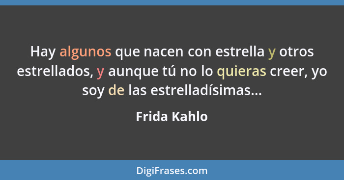 Hay algunos que nacen con estrella y otros estrellados, y aunque tú no lo quieras creer, yo soy de las estrelladísimas...... - Frida Kahlo