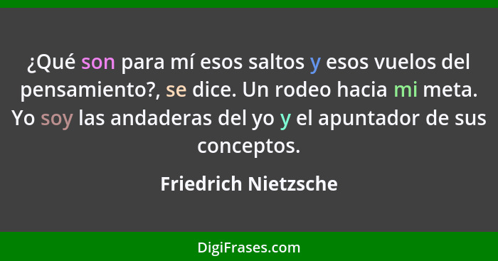 ¿Qué son para mí esos saltos y esos vuelos del pensamiento?, se dice. Un rodeo hacia mi meta. Yo soy las andaderas del yo y el a... - Friedrich Nietzsche