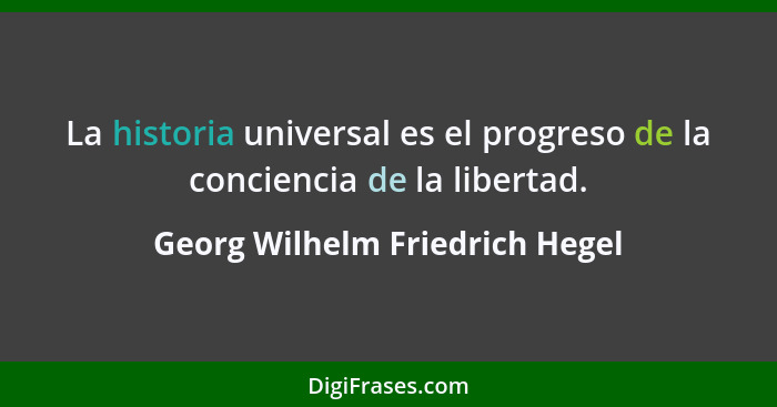 La historia universal es el progreso de la conciencia de la libertad.... - Georg Wilhelm Friedrich Hegel