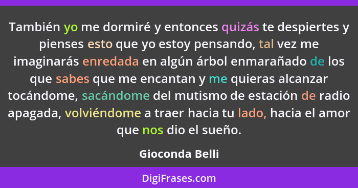 También yo me dormiré y entonces quizás te despiertes y pienses esto que yo estoy pensando, tal vez me imaginarás enredada en algún á... - Gioconda Belli