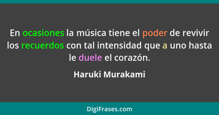 En ocasiones la música tiene el poder de revivir los recuerdos con tal intensidad que a uno hasta le duele el corazón.... - Haruki Murakami