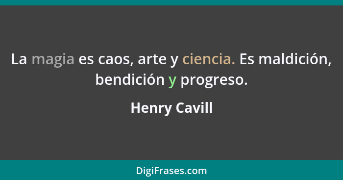 La magia es caos, arte y ciencia. Es maldición, bendición y progreso.... - Henry Cavill