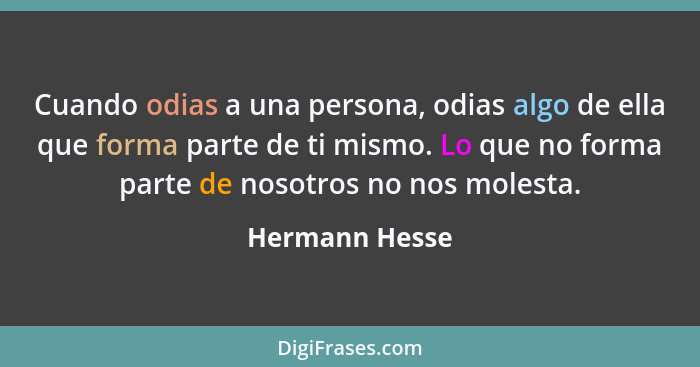 Cuando odias a una persona, odias algo de ella que forma parte de ti mismo. Lo que no forma parte de nosotros no nos molesta.... - Hermann Hesse