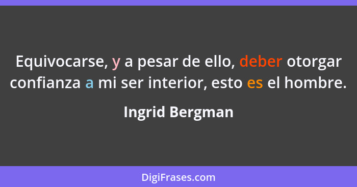 Equivocarse, y a pesar de ello, deber otorgar confianza a mi ser interior, esto es el hombre.... - Ingrid Bergman