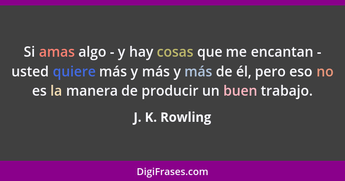 Si amas algo - y hay cosas que me encantan - usted quiere más y más y más de él, pero eso no es la manera de producir un buen trabajo.... - J. K. Rowling